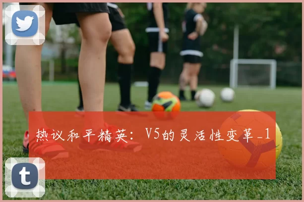 热议和平精英：V5的灵活性变革_1