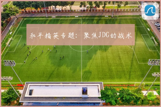 和平精英专题：聚焦JDG的战术