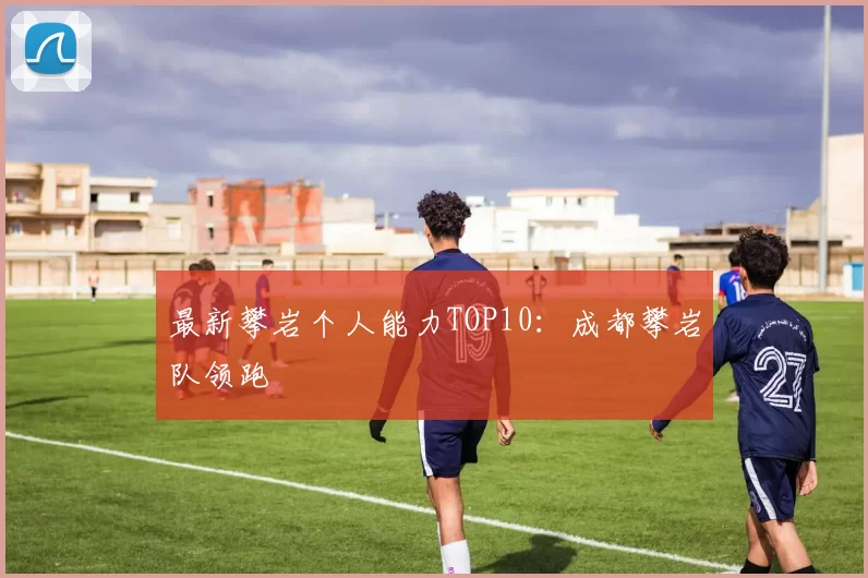 最新攀岩个人能力TOP10：成都攀岩队领跑